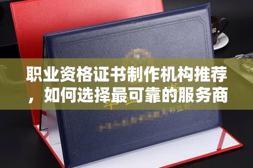 二连浩特职业资格证书制作机构推荐，如何选择最可靠的服务商
